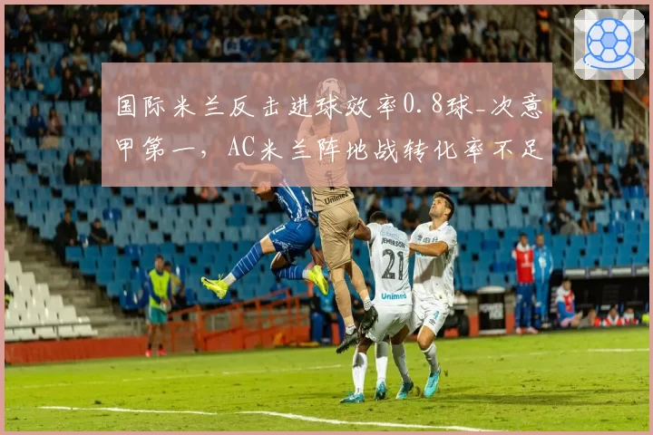 国际米兰反击进球效率0.8球_次意甲第一,AC米兰阵地战转化率不足两成