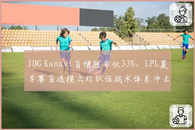 JDG Kanavi盲僧胜率仅33%,LPL夏季赛盲选模式对队伍战术体系冲击