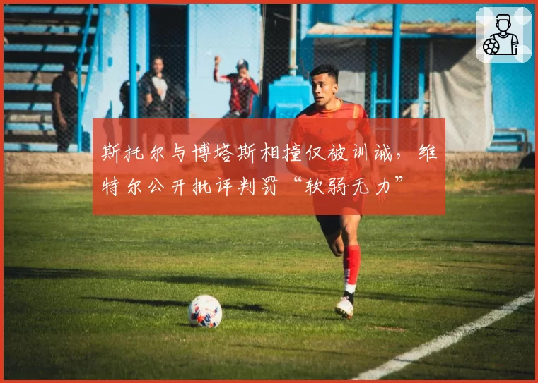 斯托尔与博塔斯相撞仅被训诫,维特尔公开批评判罚“软弱无力”