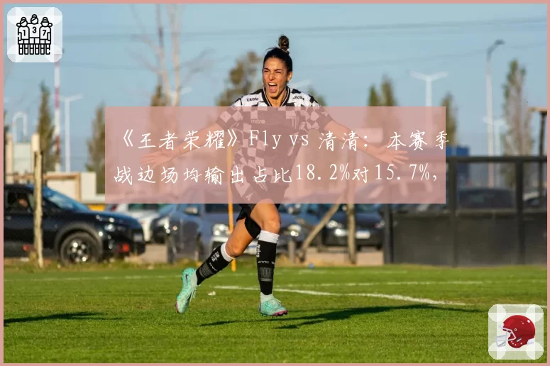 《王者荣耀》Fly vs 清清:本赛季战边场均输出占比18.2%对15.7%,谁是版本真核?