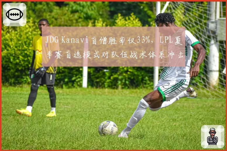 JDG Kanavi盲僧胜率仅33%,LPL夏季赛盲选模式对队伍战术体系冲击