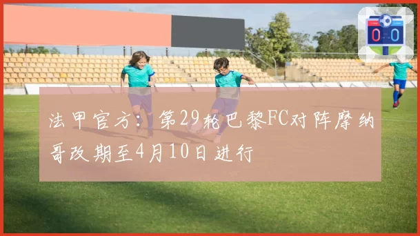 法甲官方:第29轮巴黎FC对阵摩纳哥改期至4月10日进行