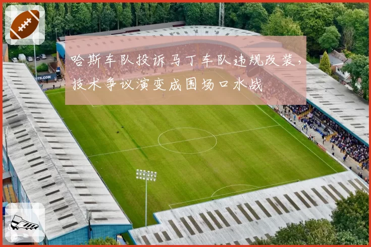 哈斯车队投诉马丁车队违规改装，技术争议演变成围场口水战