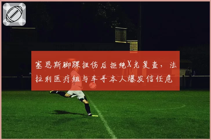 塞恩斯脚踝扭伤后拒绝X光复查,法拉利医疗组与车手本人爆发信任危机