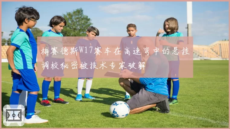 梅赛德斯W17赛车在高速弯中的悬挂调校秘密被技术专家破解