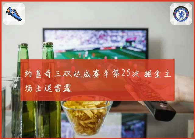 约基奇三双达成赛季第25次 掘金主场击退雷霆