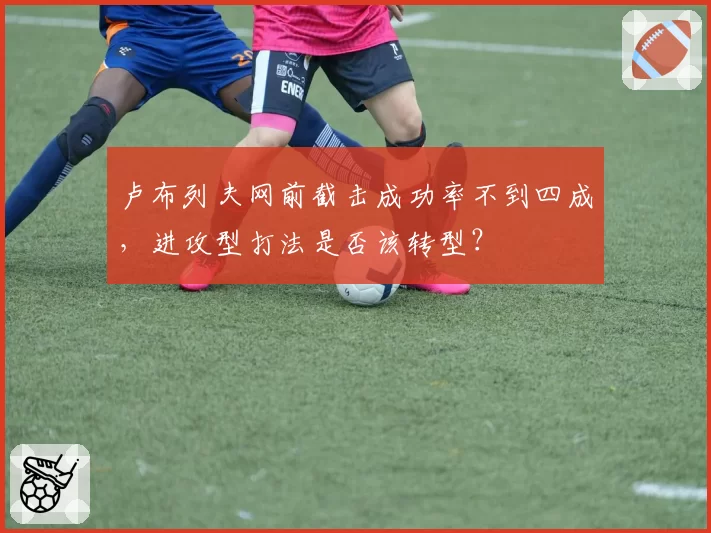 卢布列夫网前截击成功率不到四成,进攻型打法是否该转型?