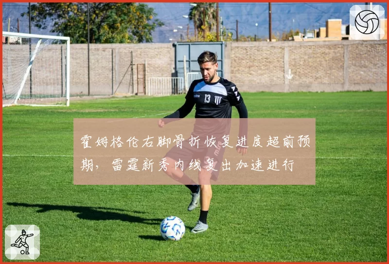霍姆格伦右脚骨折恢复进度超前预期，雷霆新秀内线复出加速进行