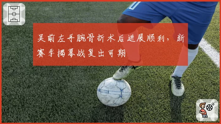 吴前左手腕骨折术后进展顺利，新赛季揭幕战复出可期