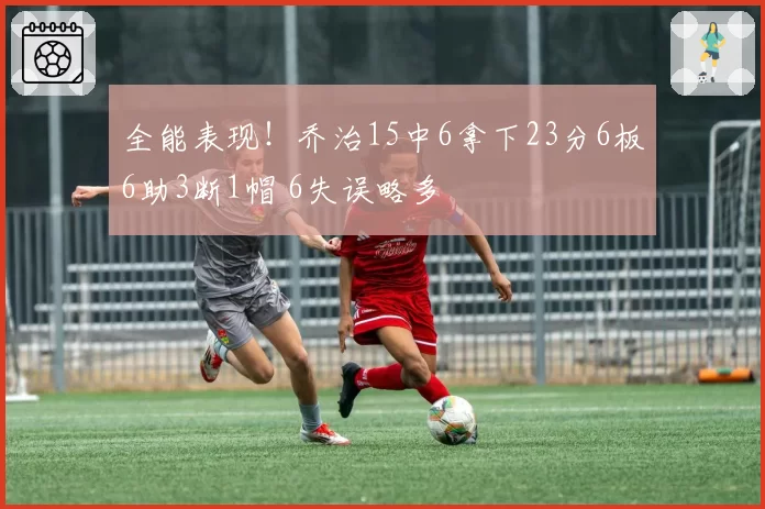 全能表现！乔治15中6拿下23分6板6助3断1帽 6失误略多