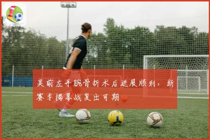 吴前左手腕骨折术后进展顺利，新赛季揭幕战复出可期
