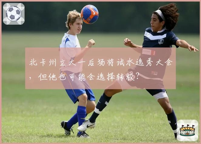 北卡州立大一后场将试水选秀大会，但他也可能会选择转校？