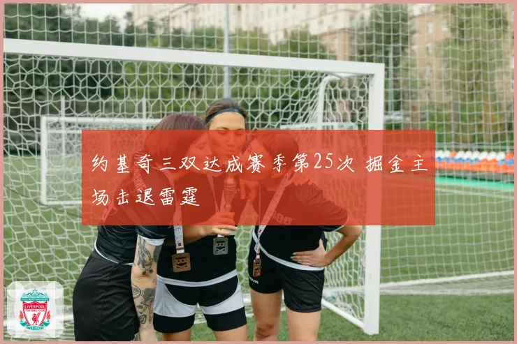 约基奇三双达成赛季第25次 掘金主场击退雷霆