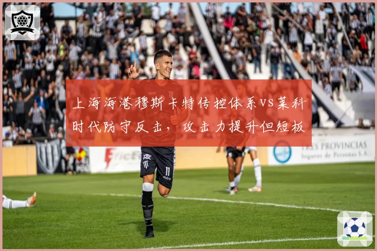 上海海港穆斯卡特传控体系vs莱科时代防守反击,攻击力提升但短板明显?