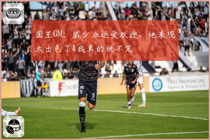国王GM：威少永远受欢迎，他表现太出色了&我真的说不完