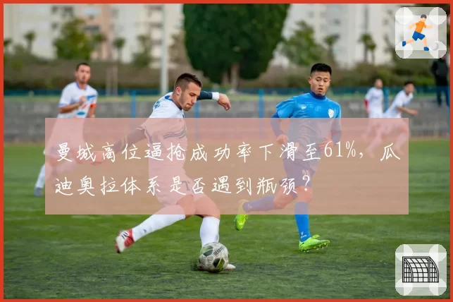 曼城高位逼抢成功率下滑至61%,瓜迪奥拉体系是否遇到瓶颈?