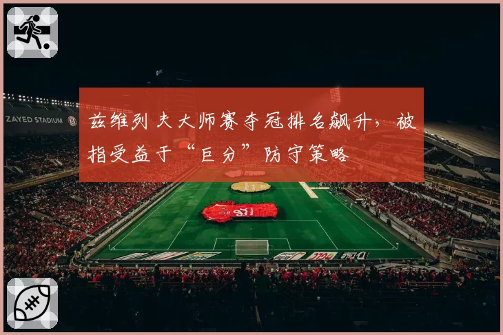 兹维列夫大师赛夺冠排名飙升,被指受益于“巨分”防守策略