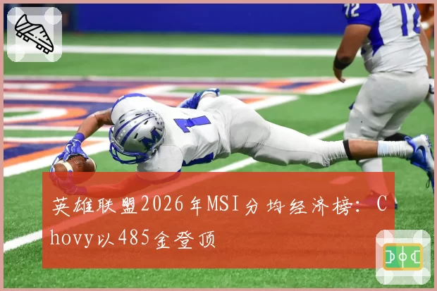英雄联盟2026年MSI分均经济榜:Chovy以485金登顶