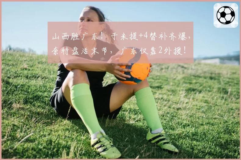 山西胜广东！于米提+4替补齐爆，奈特盘活末节，广东仅靠2外援！
