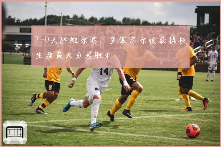 7-0大胜维尔港,罗塞尼尔收获执教生涯最大分差胜利