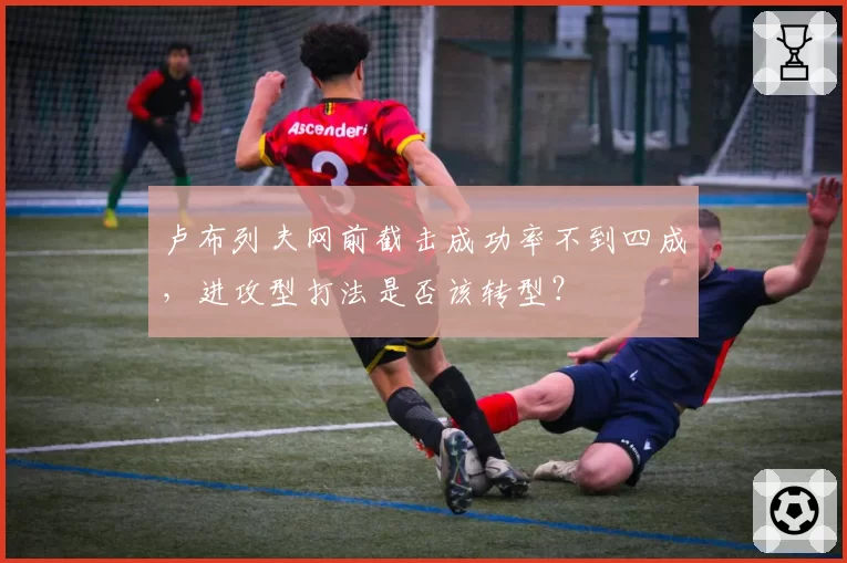 卢布列夫网前截击成功率不到四成,进攻型打法是否该转型?