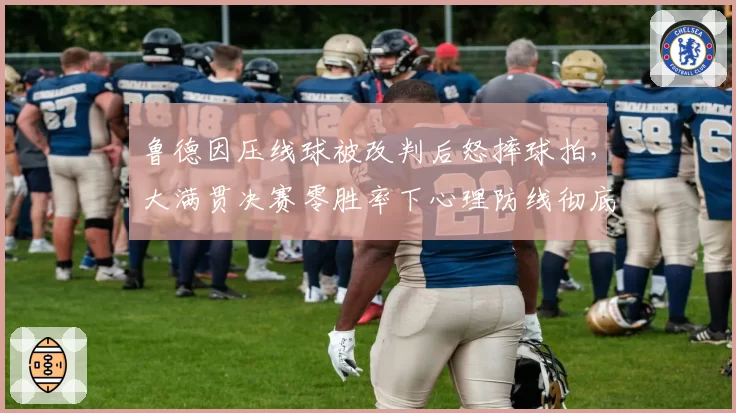 鲁德因压线球被改判后怒摔球拍,大满贯决赛零胜率下心理防线彻底崩塌