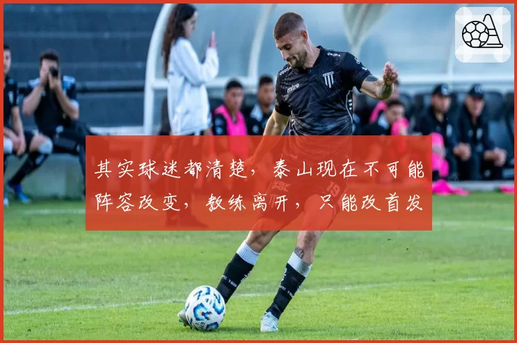 其实球迷都清楚，泰山现在不可能阵容改变，教练离开，只能改首发