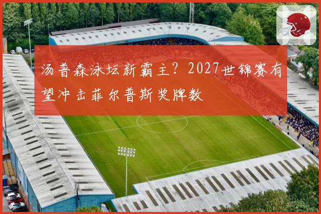 汤普森泳坛新霸主？2027世锦赛有望冲击菲尔普斯奖牌数