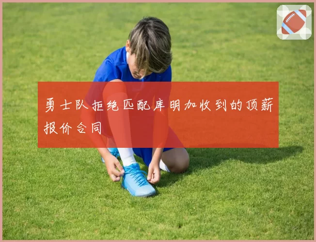 勇士队拒绝匹配库明加收到的顶薪报价合同