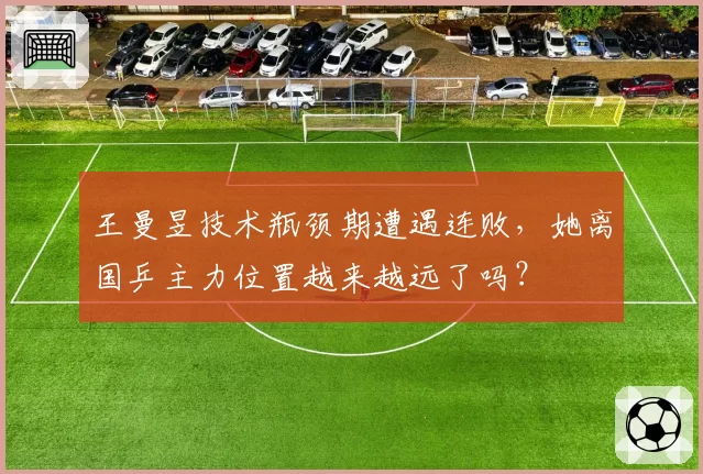 王曼昱技术瓶颈期遭遇连败,她离国乒主力位置越来越远了吗?